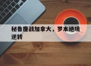 开云体育-关于秘鲁鏖战加拿大，罗本绝境逆转的信息
