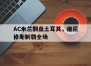 开云体育平台APP-关于AC米兰翻盘土耳其，维尼修斯制霸全场的信息