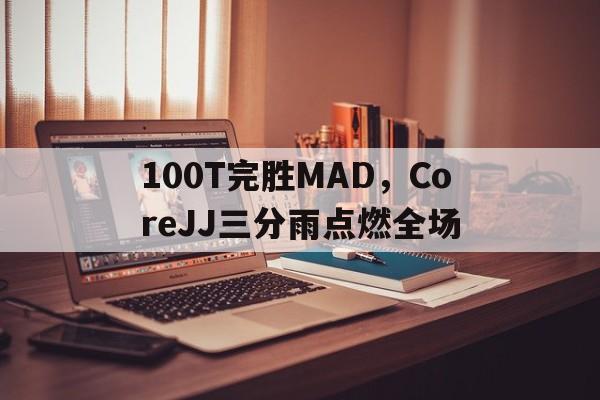 100T完胜MAD,CoreJJ三分雨点燃全场 100T完胜MAD,CoreJJ三分雨点燃全场