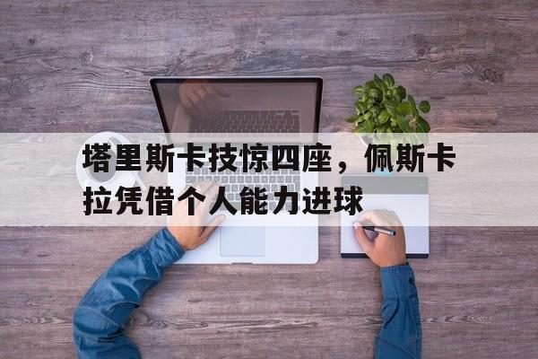 包含塔里斯卡技惊四座，佩斯卡拉凭借个人能力进球的词条